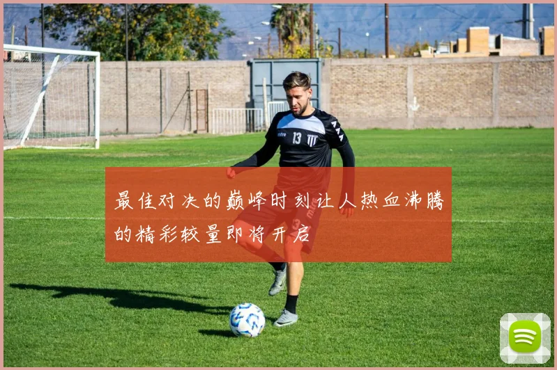 最佳对决的巅峰时刻让人热血沸腾的精彩较量即将开启