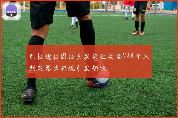 巴拉德拉因拉头发染红离场VAR介入判定暴力犯规引发热议
