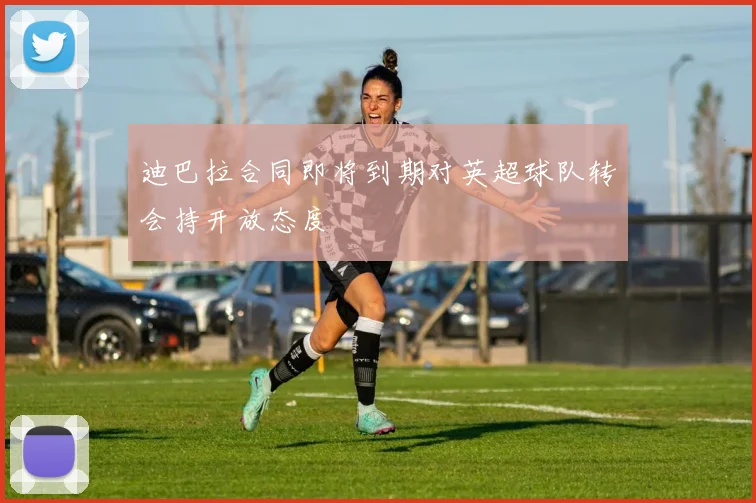 迪巴拉合同即将到期对英超球队转会持开放态度