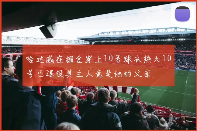 哈达威在掘金穿上10号球衣热火10号已退役其主人竟是他的父亲