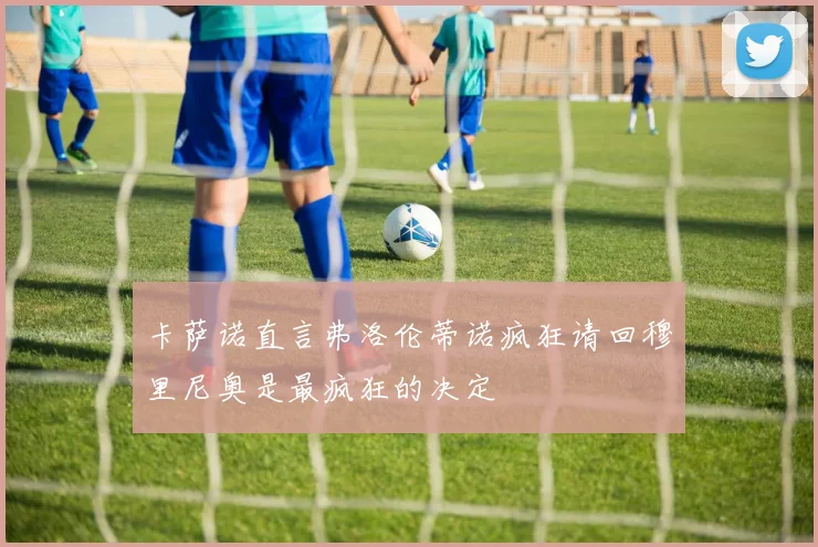 卡萨诺直言弗洛伦蒂诺疯狂请回穆里尼奥是最疯狂的决定