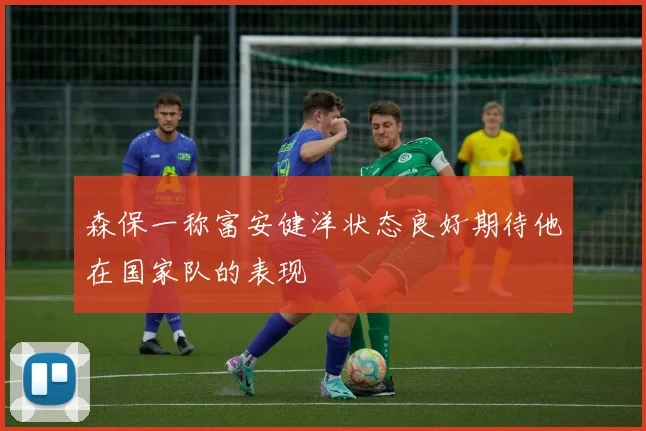 森保一称富安健洋状态良好期待他在国家队的表现