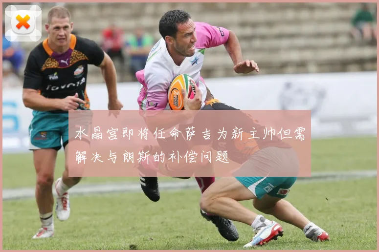 水晶宫即将任命萨吉为新主帅但需解决与朗斯的补偿问题