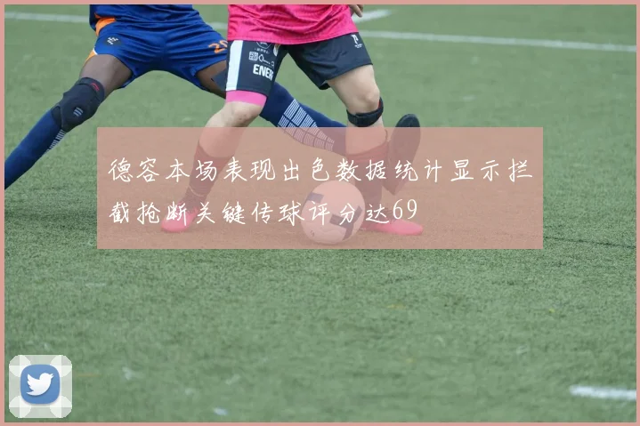 德容本场表现出色数据统计显示拦截抢断关键传球评分达69