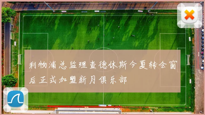 利物浦总监理查德休斯今夏转会窗后正式加盟新月俱乐部