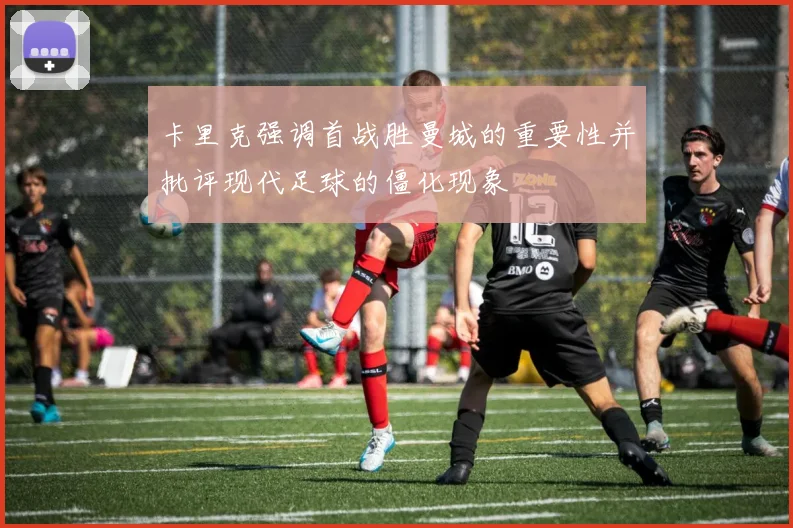 卡里克强调首战胜曼城的重要性并批评现代足球的僵化现象