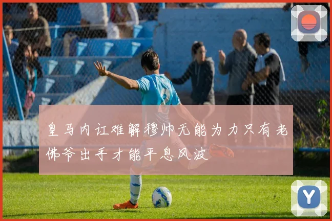 皇马内讧难解穆帅无能为力只有老佛爷出手才能平息风波