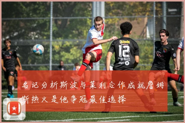 名记分析斯波与莱利合作成就詹姆斯热火是他争冠最佳选择