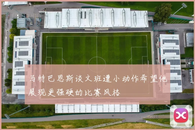 马特巴恩斯谈文班遭小动作希望他展现更强硬的比赛风格