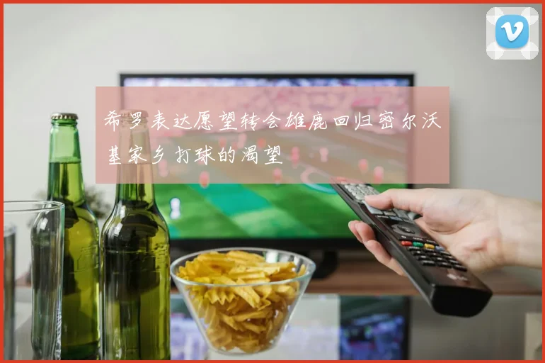 希罗表达愿望转会雄鹿回归密尔沃基家乡打球的渴望
