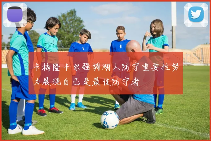 卡梅隆卡尔强调湖人防守重要性努力展现自己是最佳防守者