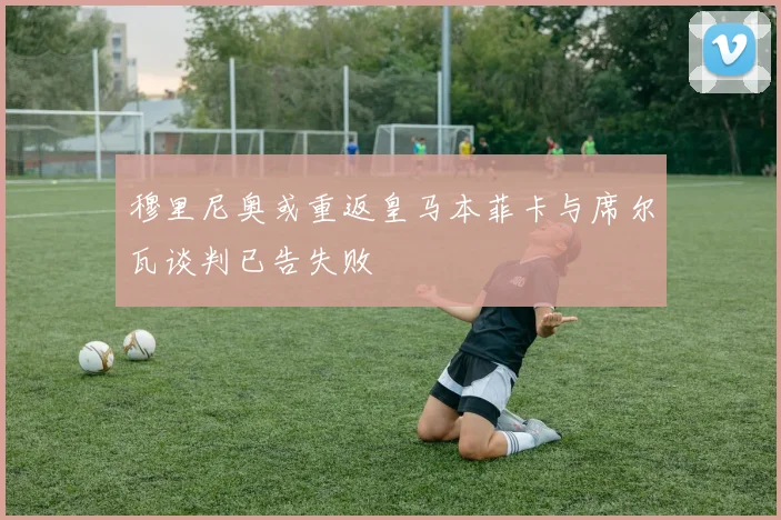 穆里尼奥或重返皇马本菲卡与席尔瓦谈判已告失败