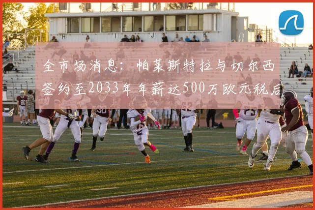 全市场消息：帕莱斯特拉与切尔西签约至2033年年薪达500万欧元税后