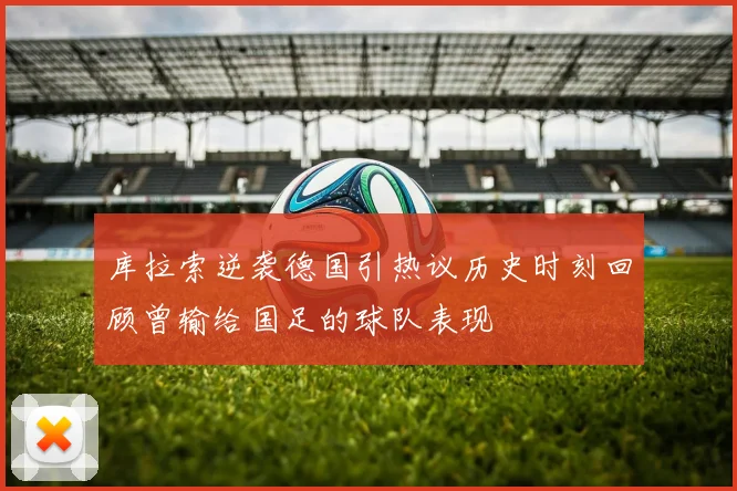 库拉索逆袭德国引热议历史时刻回顾曾输给国足的球队表现