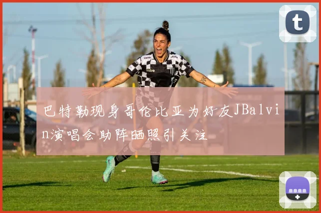 巴特勒现身哥伦比亚为好友JBalvin演唱会助阵晒照引关注