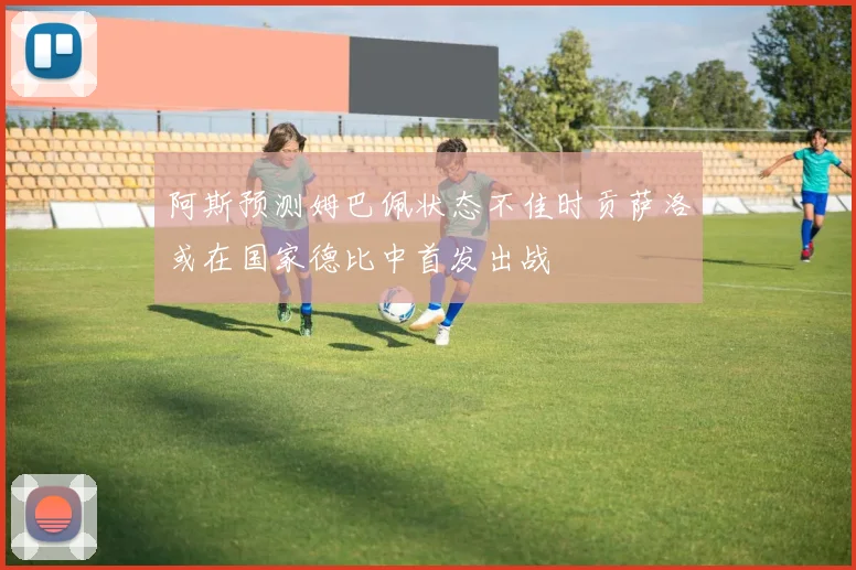 阿斯预测姆巴佩状态不佳时贡萨洛或在国家德比中首发出战