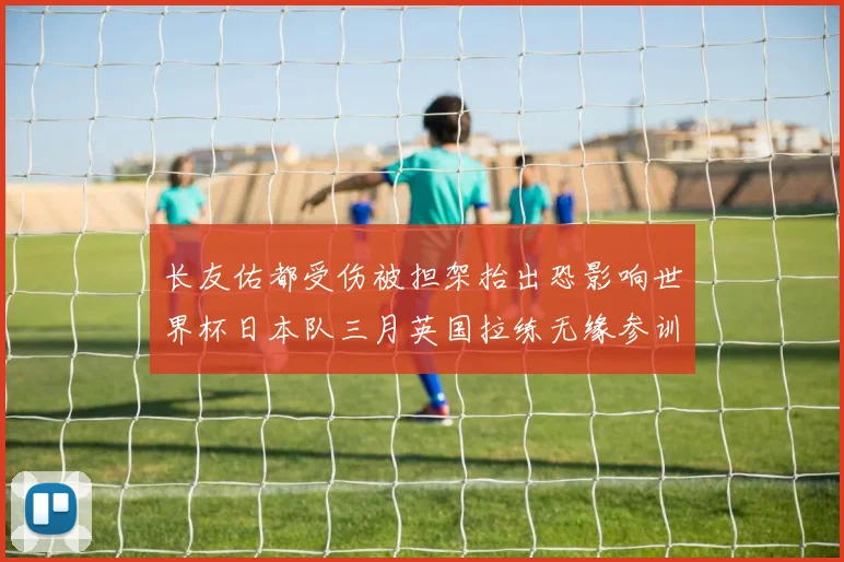 长友佑都受伤被担架抬出恐影响世界杯日本队三月英国拉练无缘参训
