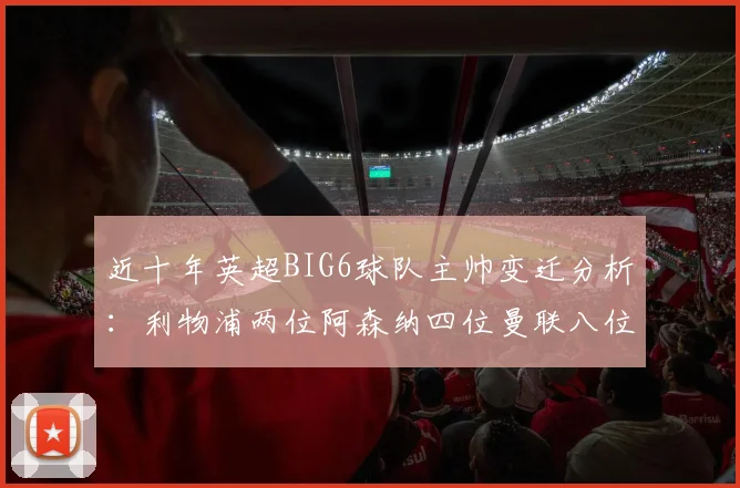 近十年英超BIG6球队主帅变迁分析：利物浦两位阿森纳四位曼联八位切尔西热刺十位