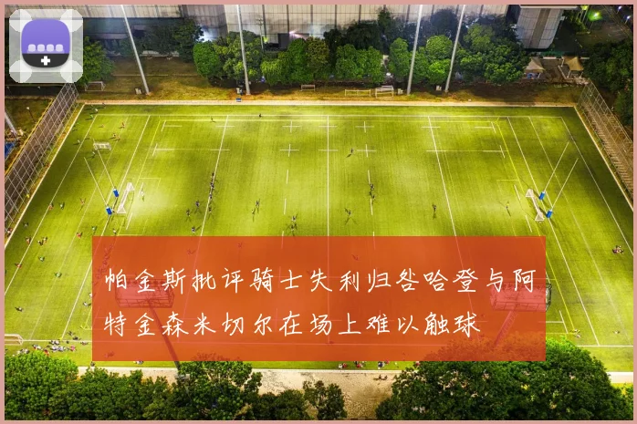 帕金斯批评骑士失利归咎哈登与阿特金森米切尔在场上难以触球