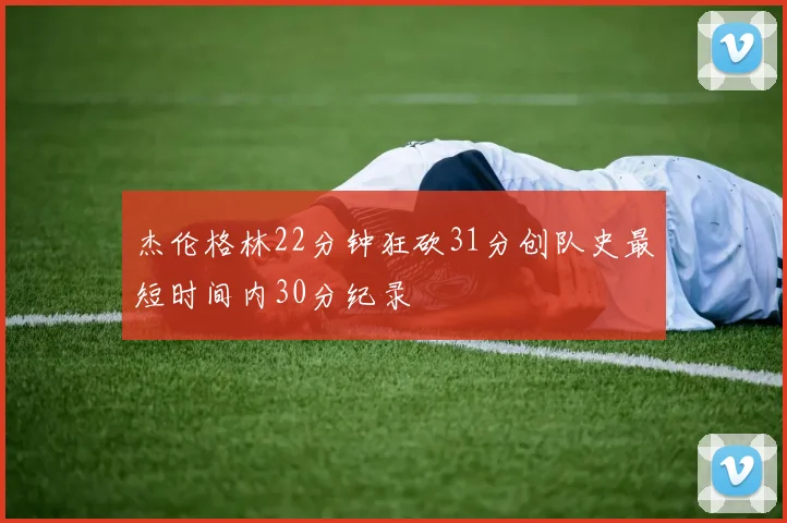 杰伦格林22分钟狂砍31分创队史最短时间内30分纪录