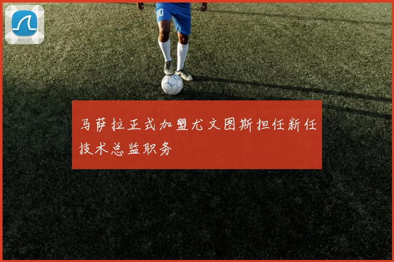马萨拉正式加盟尤文图斯担任新任技术总监职务