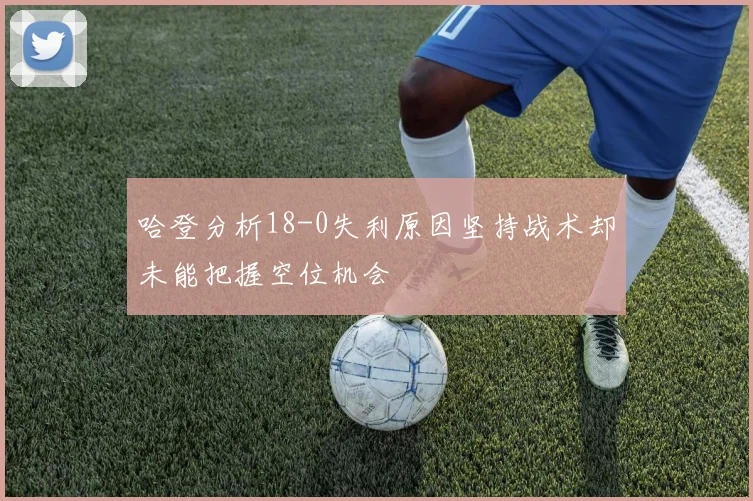 哈登分析18-0失利原因坚持战术却未能把握空位机会