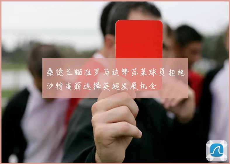 桑德兰瞄准罗马边锋苏莱球员拒绝沙特高薪选择英超发展机会