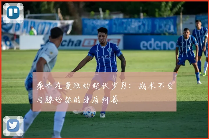 桑乔在曼联的起伏岁月：战术不合与滕哈赫的矛盾纠葛
