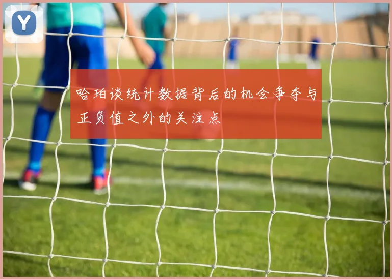 哈珀谈统计数据背后的机会争夺与正负值之外的关注点