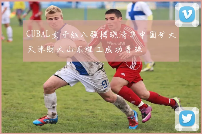 CUBAL女子组八强揭晓清华中国矿大天津财大山东理工成功晋级