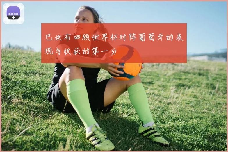 巴坎布回顾世界杯对阵葡萄牙的表现与收获的第一分