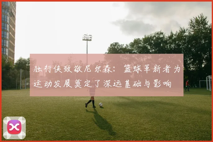 独行侠致敬尼尔森：篮球革新者为运动发展奠定了深远基础与影响