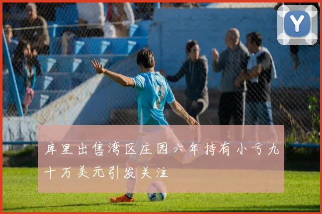 库里出售湾区庄园六年持有小亏九十万美元引发关注